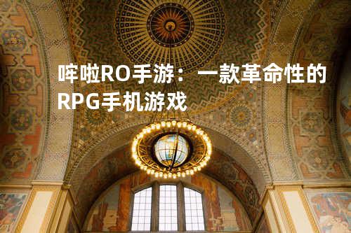 哰啦RO手游：一款革命性的RPG手机游戏